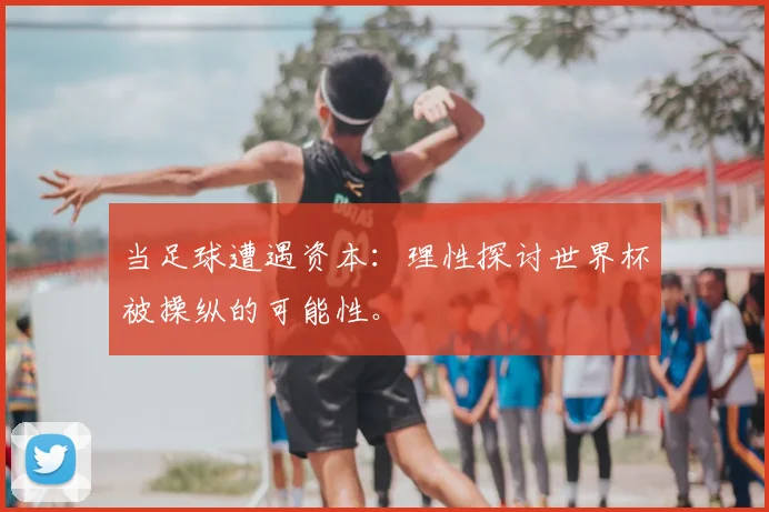 当足球遭遇资本：理性探讨世界杯被操纵的可能性。