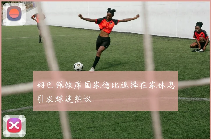 姆巴佩缺席国家德比选择在家休息引发球迷热议