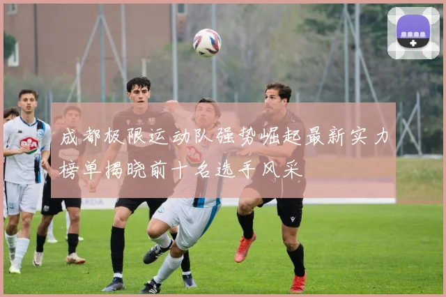 成都极限运动队强势崛起最新实力榜单揭晓前十名选手风采