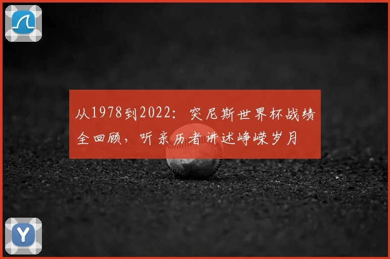 从1978到2022：突尼斯世界杯战绩全回顾，听亲历者讲述峥嵘岁月