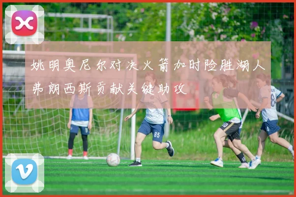 姚明奥尼尔对决火箭加时险胜湖人弗朗西斯贡献关键助攻