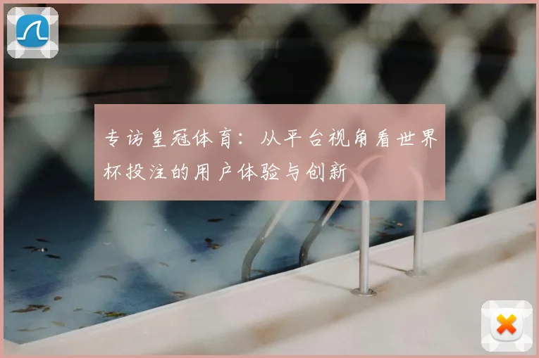专访皇冠体育：从平台视角看世界杯投注的用户体验与创新