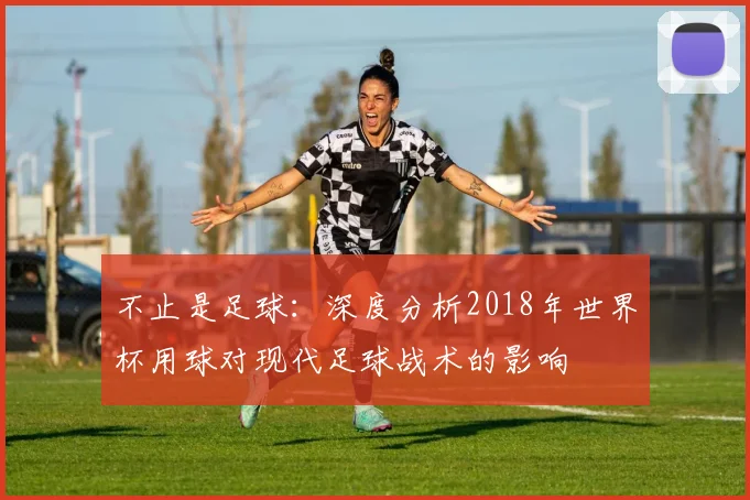 不止是足球：深度分析2018年世界杯用球对现代足球战术的影响