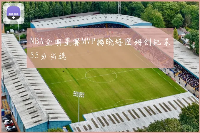 NBA全明星赛MVP揭晓塔图姆创纪录55分当选