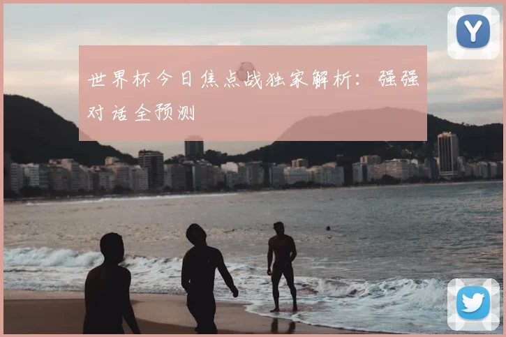 世界杯今日焦点战独家解析：强强对话全预测