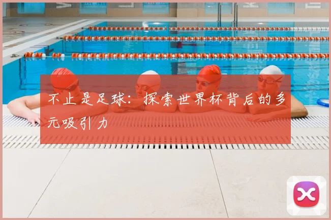 不止是足球：探索世界杯背后的多元吸引力