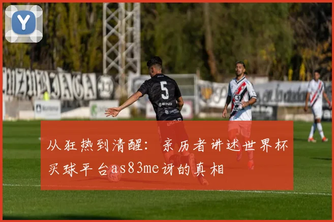 从狂热到清醒：亲历者讲述世界杯买球平台as83me讶的真相