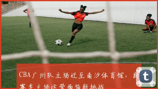 CBA广州队主场迁至南沙体育馆，新赛季主场运营面临新挑战