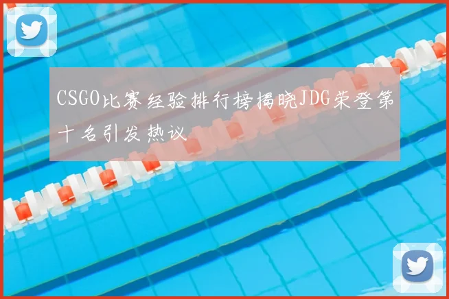 CSGO比赛经验排行榜揭晓JDG荣登第十名引发热议