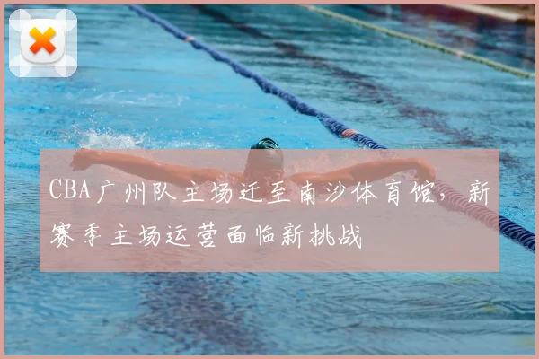 CBA广州队主场迁至南沙体育馆，新赛季主场运营面临新挑战