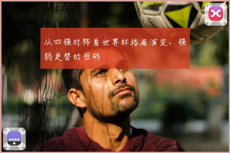 从四强对阵看世界杯格局演变，强弱更替的密码