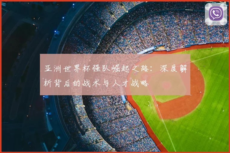 亚洲世界杯强队崛起之路：深度解析背后的战术与人才战略
