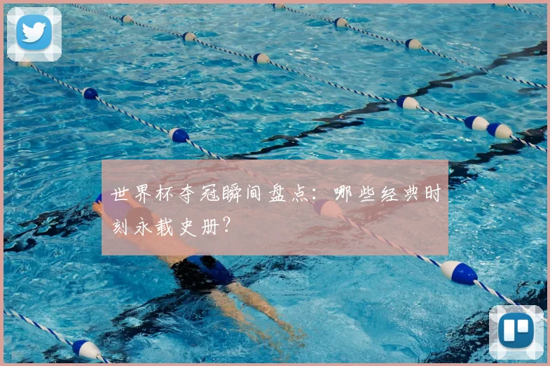 世界杯夺冠瞬间盘点：哪些经典时刻永载史册？