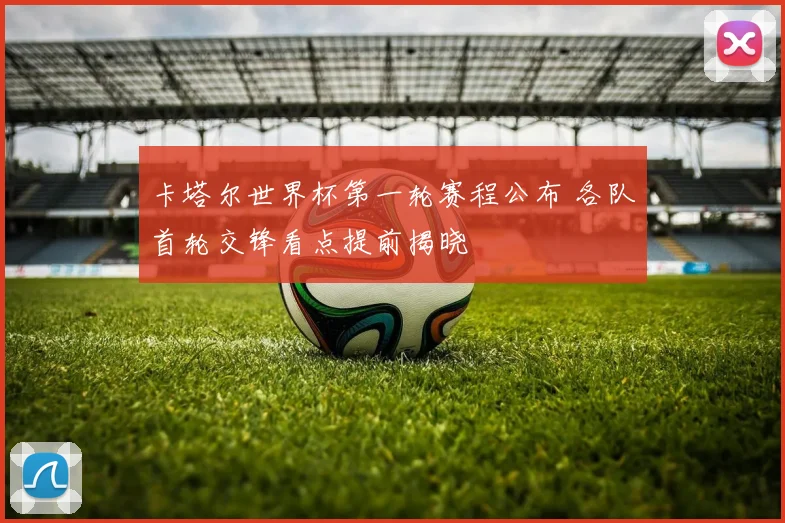 卡塔尔世界杯第一轮赛程公布 各队首轮交锋看点提前揭晓