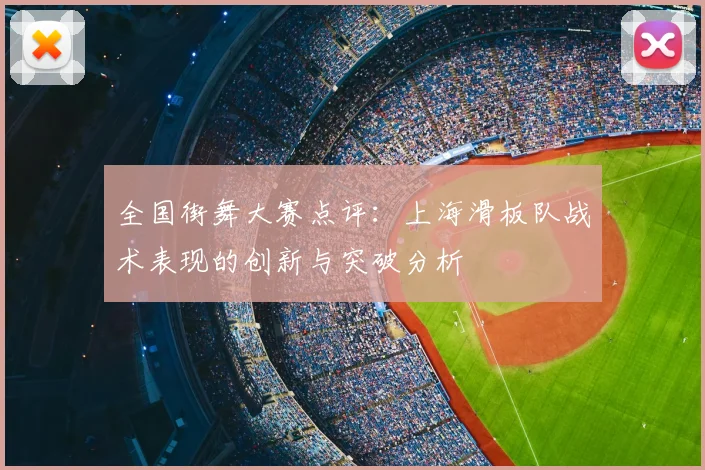 全国街舞大赛点评：上海滑板队战术表现的创新与突破分析
