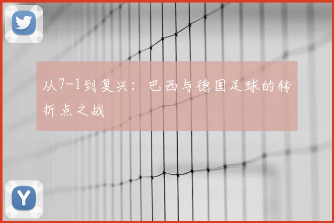 从7-1到复兴：巴西与德国足球的转折点之战