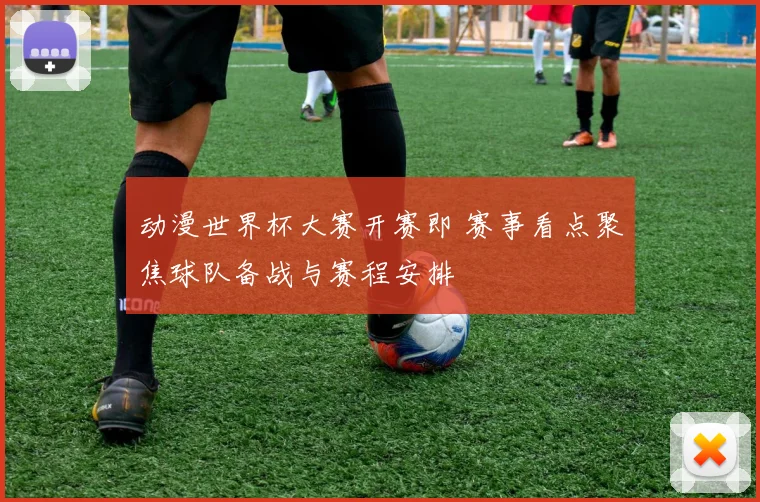 动漫世界杯大赛开赛即 赛事看点聚焦球队备战与赛程安排