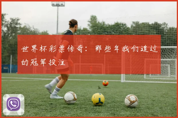 世界杯彩票传奇：那些年我们追过的冠军投注