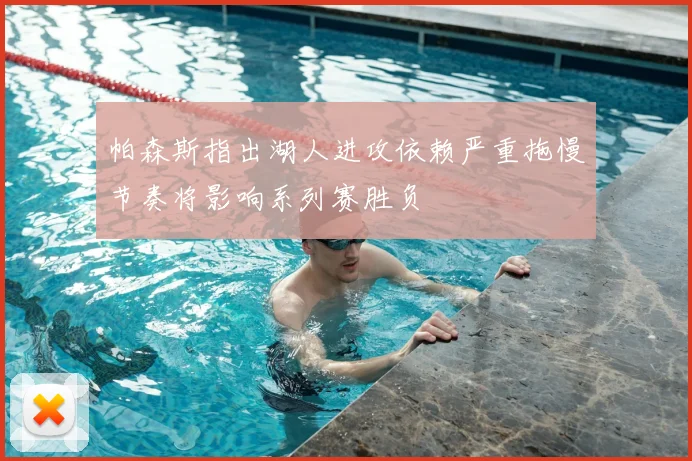 帕森斯指出湖人进攻依赖严重拖慢节奏将影响系列赛胜负