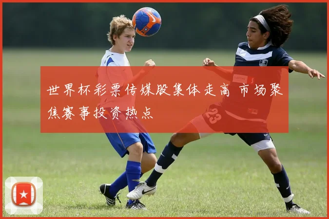 世界杯彩票传媒股集体走高 市场聚焦赛事投资热点