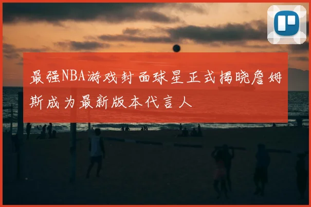 最强NBA游戏封面球星正式揭晓詹姆斯成为最新版本代言人