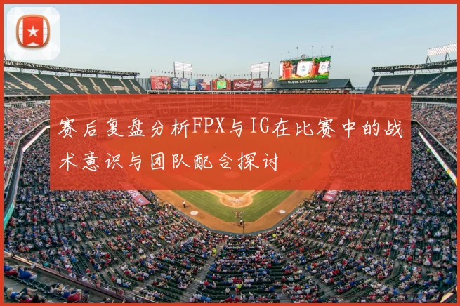 赛后复盘分析FPX与IG在比赛中的战术意识与团队配合探讨