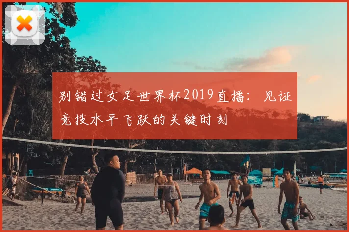 别错过女足世界杯2019直播：见证竞技水平飞跃的关键时刻