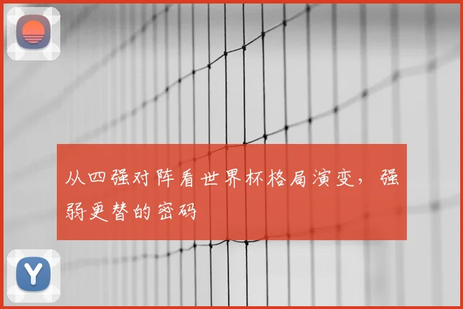 从四强对阵看世界杯格局演变，强弱更替的密码