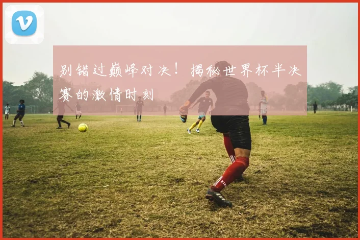 别错过巅峰对决！揭秘世界杯半决赛的激情时刻