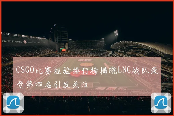 CSGO比赛经验排行榜揭晓LNG战队荣登第四名引发关注