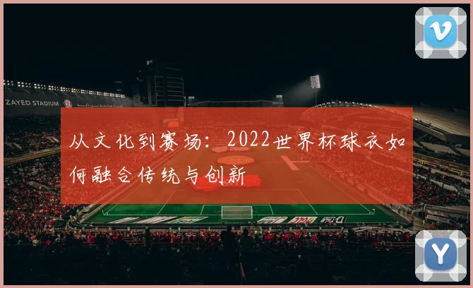 从文化到赛场：2022世界杯球衣如何融合传统与创新