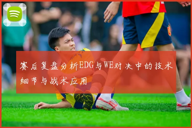 赛后复盘分析EDG与WE对决中的技术细节与战术应用