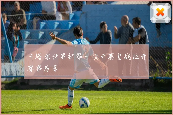 卡塔尔世界杯第一场开赛首战拉开赛事序幕
