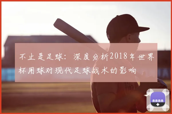 不止是足球：深度分析2018年世界杯用球对现代足球战术的影响