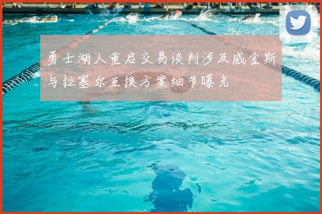 勇士湖人重启交易谈判涉及威金斯与拉塞尔互换方案细节曝光