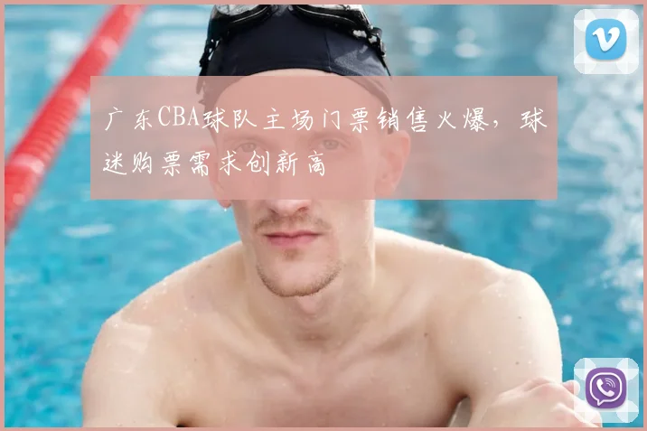 广东CBA球队主场门票销售火爆，球迷购票需求创新高