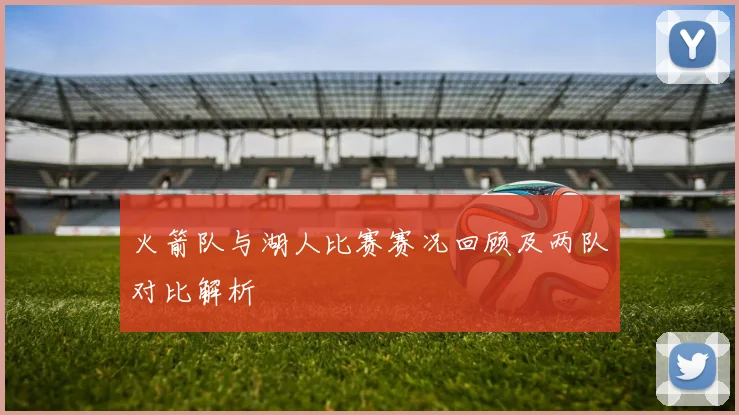 火箭队与湖人比赛赛况回顾及两队对比解析