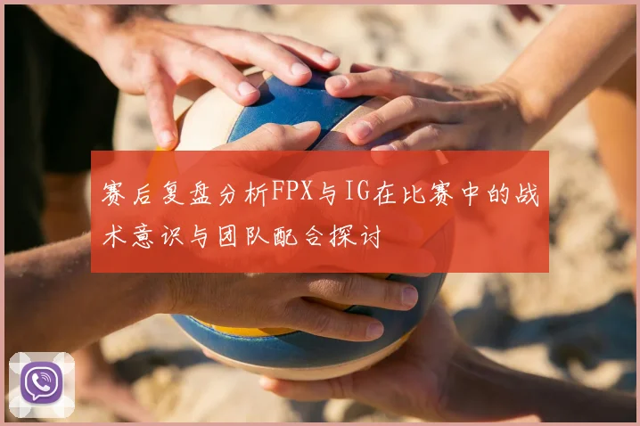 赛后复盘分析FPX与IG在比赛中的战术意识与团队配合探讨
