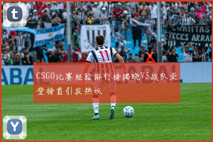 CSGO比赛经验排行榜揭晓V5战队荣登榜首引发热议