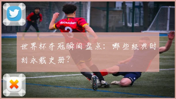 世界杯夺冠瞬间盘点：哪些经典时刻永载史册？