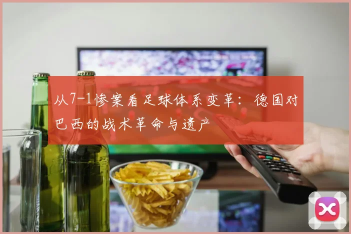 从7-1惨案看足球体系变革：德国对巴西的战术革命与遗产
