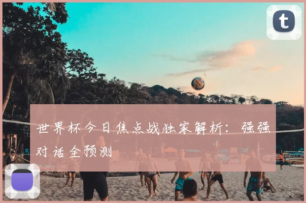 世界杯今日焦点战独家解析：强强对话全预测