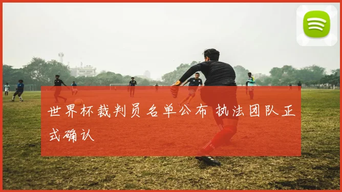 世界杯裁判员名单公布 执法团队正式确认