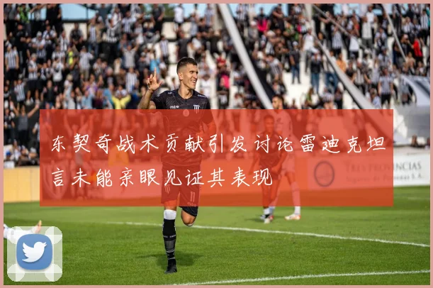 东契奇战术贡献引发讨论雷迪克坦言未能亲眼见证其表现