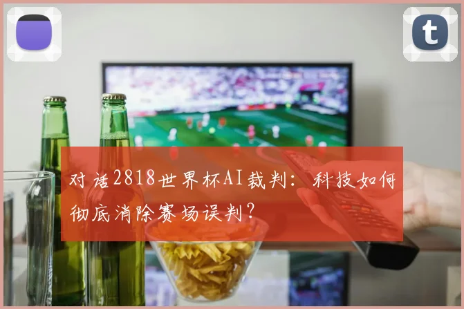 对话2818世界杯AI裁判：科技如何彻底消除赛场误判？