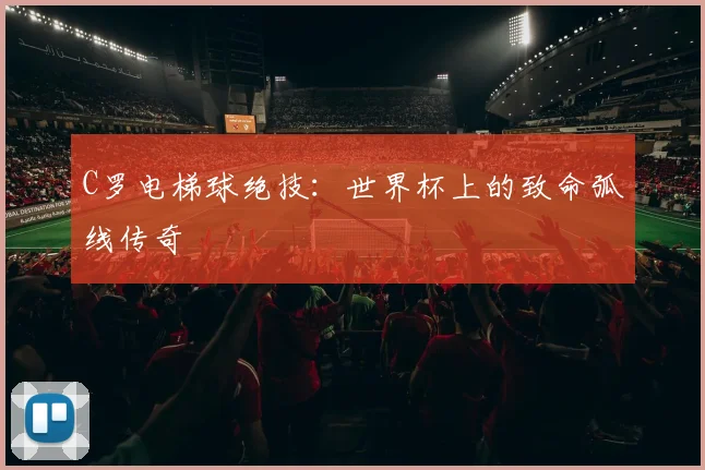 C罗电梯球绝技：世界杯上的致命弧线传奇
