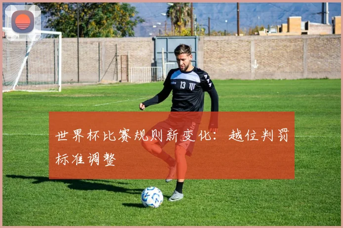 世界杯比赛规则新变化：越位判罚标准调整