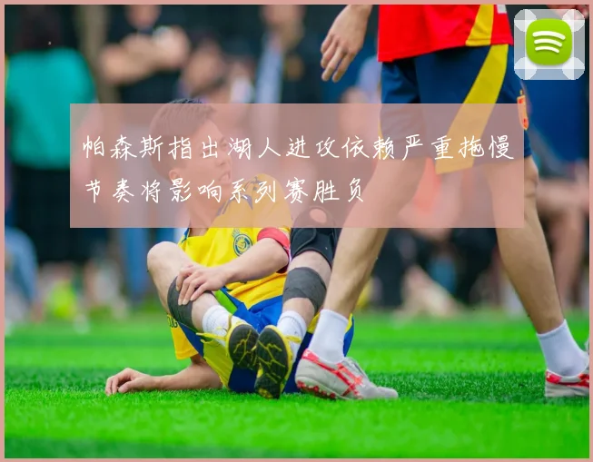 帕森斯指出湖人进攻依赖严重拖慢节奏将影响系列赛胜负
