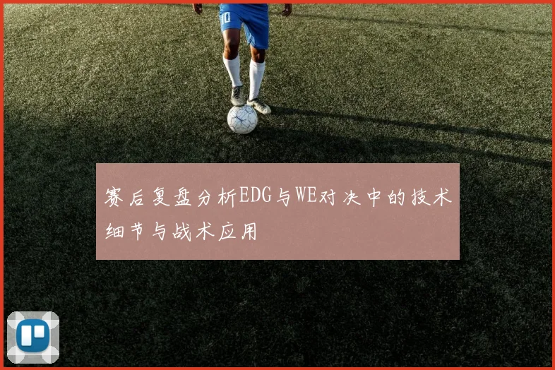赛后复盘分析EDG与WE对决中的技术细节与战术应用