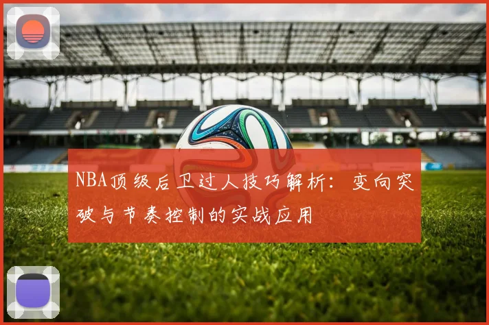 NBA顶级后卫过人技巧解析：变向突破与节奏控制的实战应用